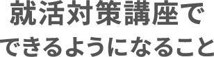 就活対策講座でできるようになること